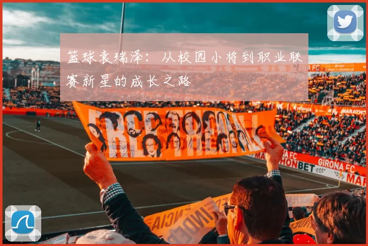 篮球袁瑞泽：从校园小将到职业联赛新星的成长之路