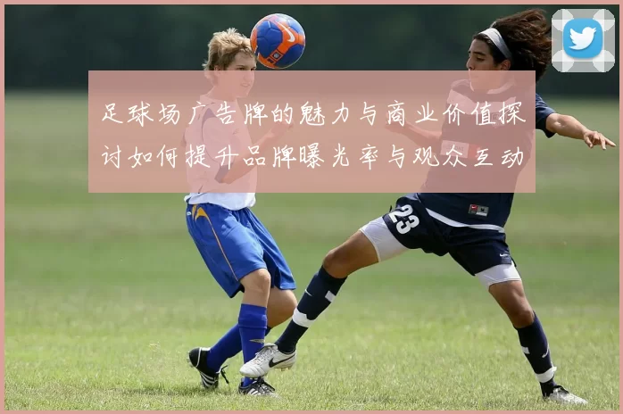 足球场广告牌的魅力与商业价值探讨如何提升品牌曝光率与观众互动体验