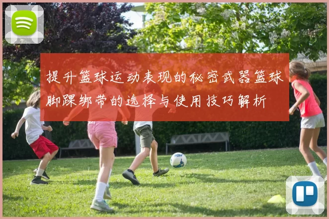 提升篮球运动表现的秘密武器篮球脚踝绑带的选择与使用技巧解析