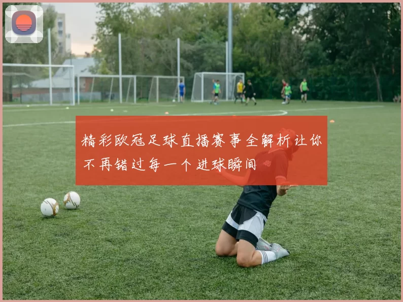 精彩欧冠足球直播赛事全解析让你不再错过每一个进球瞬间