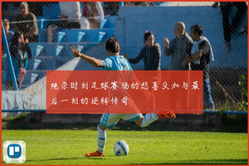 绝杀时刻足球赛场的悲喜交加与最后一刻的逆转传奇