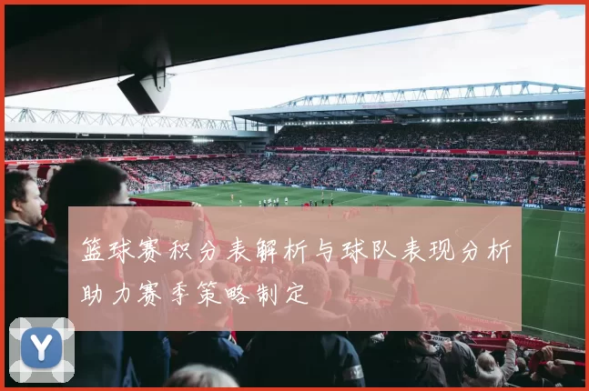 篮球赛积分表解析与球队表现分析助力赛季策略制定
