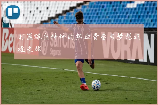 打篮球当坤坤的热血青春与梦想追逐之旅