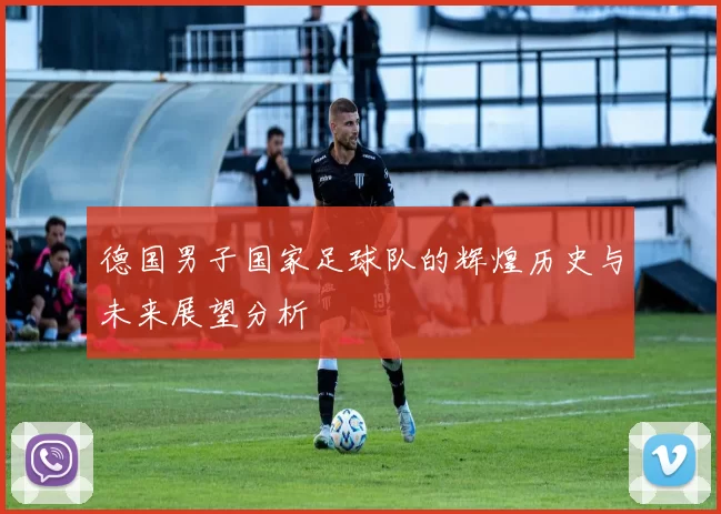 德国男子国家足球队的辉煌历史与未来展望分析