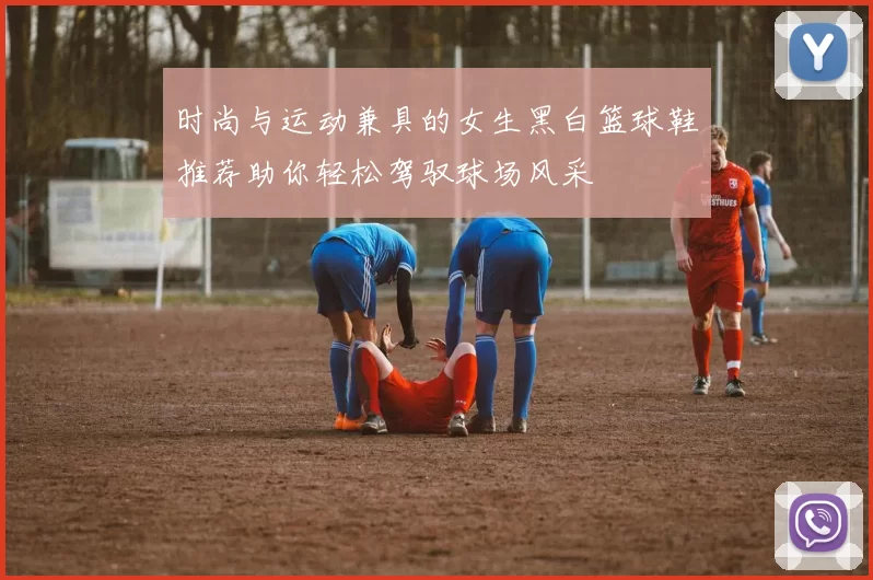 时尚与运动兼具的女生黑白篮球鞋推荐助你轻松驾驭球场风采