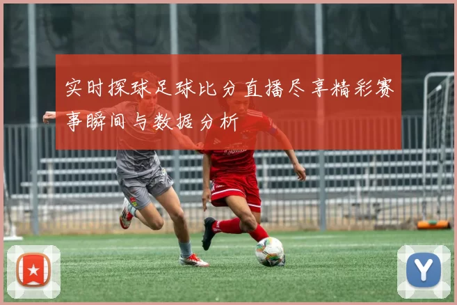 实时探球足球比分直播尽享精彩赛事瞬间与数据分析