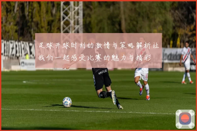 足球开球时刻的激情与策略解析让我们一起感受比赛的魅力与精彩