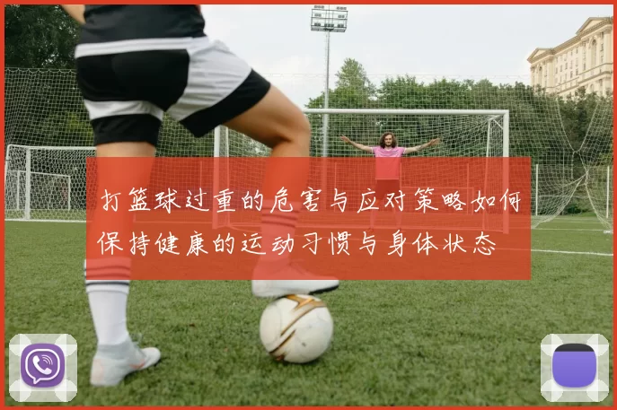 打篮球过重的危害与应对策略如何保持健康的运动习惯与身体状态